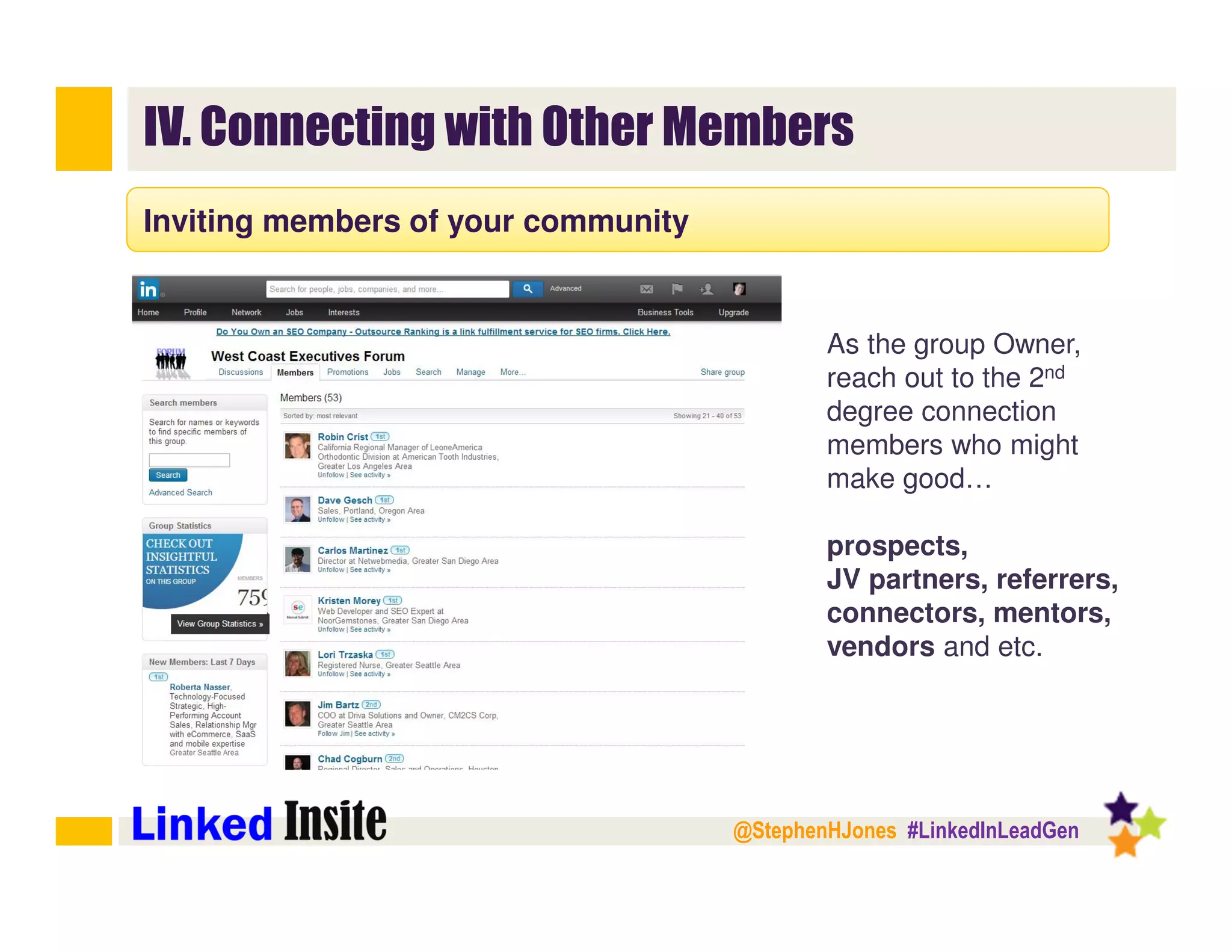 @StephenHJones #LinkedInLeadGen
IV. Connecting with Other Members
Inviting members of your community
As the group Owner,
reach out to the 2nd
degree connection
members who might
make good…
prospects,
JV partners, referrers,
connectors, mentors,
vendors and etc.
 