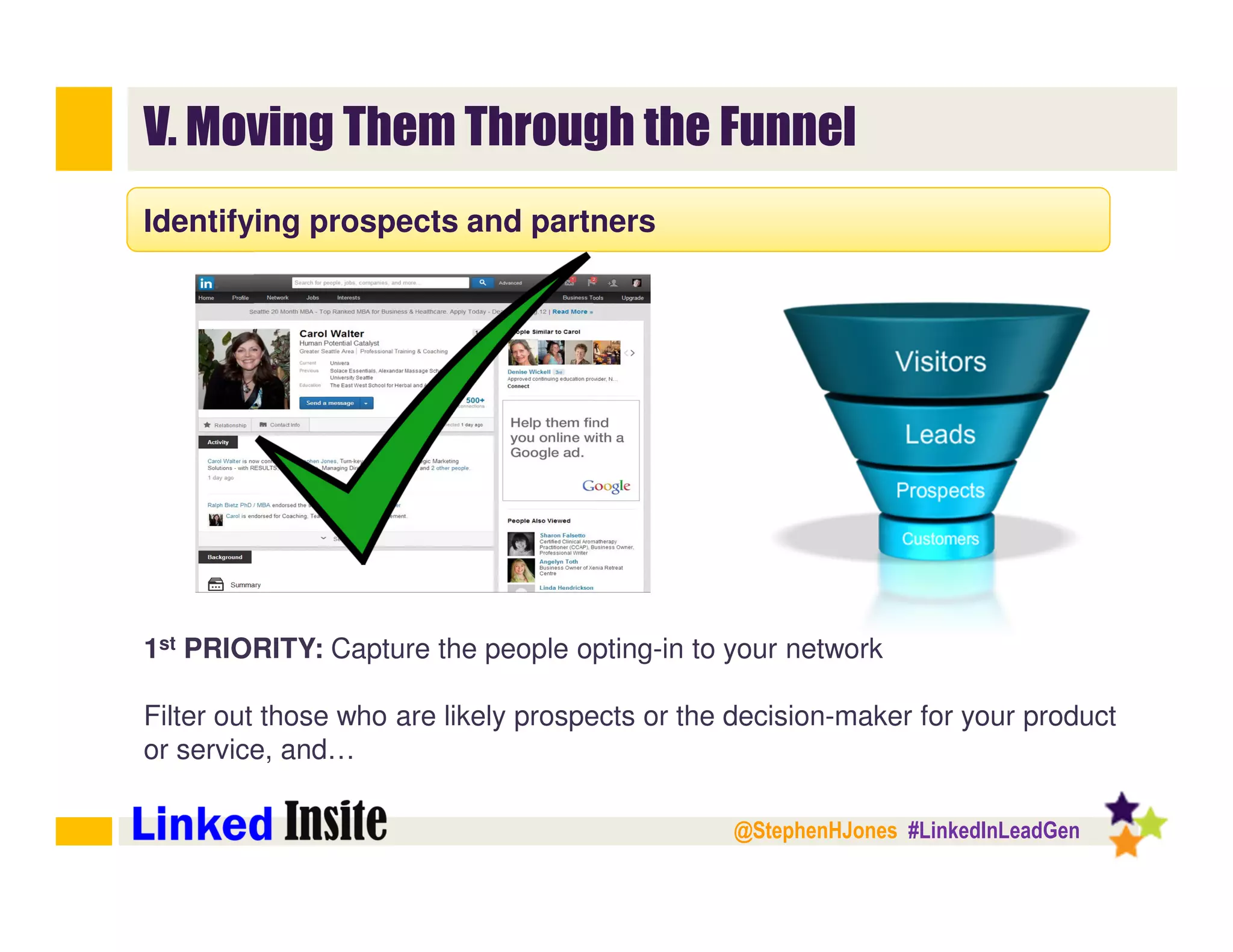 @StephenHJones #LinkedInLeadGen
V. Moving Them Through the Funnel
Identifying prospects and partners
1st PRIORITY: Capture the people opting-in to your network
Filter out those who are likely prospects or the decision-maker for your product
or service, and…
 