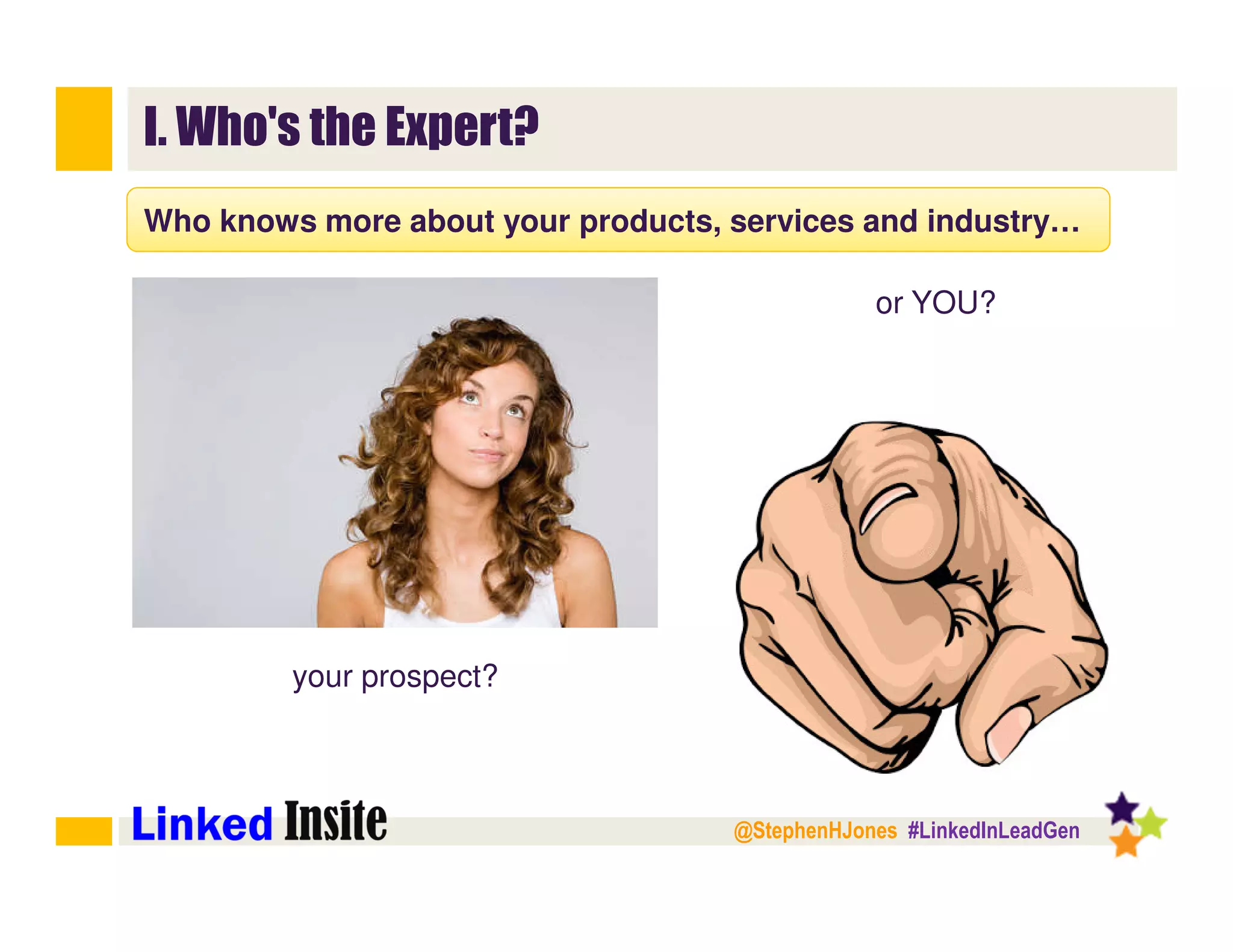 @StephenHJones #LinkedInLeadGen
I. Who's the Expert?
Who knows more about your products, services and industry…
your prospect?
or YOU?
 
