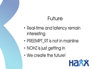 Future
●
Real­time and latency remain 
interesting
●
PREEMPT_RT is not in mainline
●
NOHZ is just getting in
●
We create the future!
 