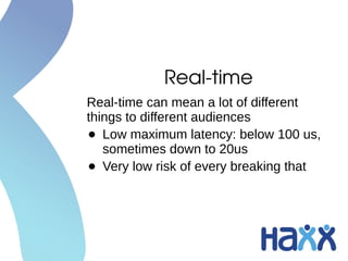 Real­time
Real-time can mean a lot of different
things to different audiences
• Low maximum latency: below 100 us,
sometimes down to 20us
• Very low risk of every breaking that
 