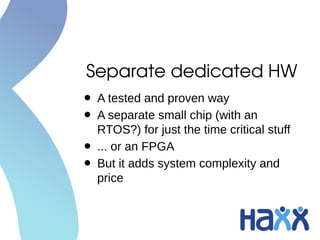 Separate dedicated HW
• A tested and proven way
• A separate small chip (with an
RTOS?) for just the time critical stuff
• ... or an FPGA
• But it adds system complexity and
price
 