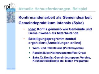 Aktuelle Herausforderungen. Beispiel
Konfirmandenarbeit als Gemeindearbeit
Gemeindepraktikum intensiv (Syke)
•

Idee: Konfis genauso wie Gemeinde und
Gemeinwesen als Mitarbeitende

•

Beteiligungsprogramm zentral
organisiert (Anmeldungen online)
Wahl- und Pflichtkurse (Punktesystem)
Regelmäßige Kleingruppentreffen (Orga)
Syke für Konfis: Gemeindegruppen, Vereine,
Kirchenkreisdienste etc. bieten Programm!

Sönke v. Stemm

 