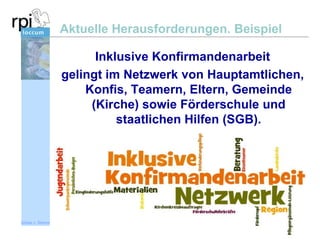 Aktuelle Herausforderungen. Beispiel
Inklusive Konfirmandenarbeit
gelingt im Netzwerk von Hauptamtlichen,
Konfis, Teamern, Eltern, Gemeinde
(Kirche) sowie Förderschule und
staatlichen Hilfen (SGB).

Sönke v. Stemm

 