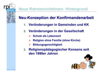 Neue Rahmenrichtlinien. Hintergrund
Neu-Konzeption der Konfirmandenarbeit
1. Veränderungen in Gemeinden und KK
2. Veränderungen in der Gesellschaft
 Schule als Lebensort
 Religion ohne Familie (ohne Kirche)
 Bildungsgerechtigkeit

3. Religionspädagogischer Konsens seit

den 1990er Jahren

Sönke v. Stemm

 
