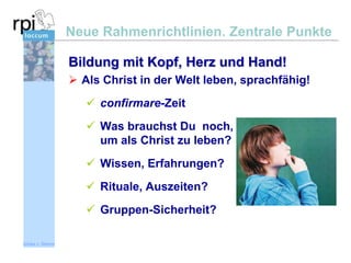 Neue Rahmenrichtlinien. Zentrale Punkte
Bildung mit Kopf, Herz und Hand!
 Als Christ in der Welt leben, sprachfähig!
 confirmare-Zeit
 Was brauchst Du noch,
um als Christ zu leben?
 Wissen, Erfahrungen?
 Rituale, Auszeiten?

 Gruppen-Sicherheit?
Sönke v. Stemm

 
