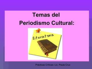 Prácticas Críticas- Lic. Paula Cruz
Temas del
Periodismo Cultural:
 
