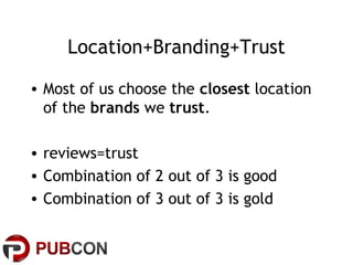 Location+Branding+Trust
• Most of us choose the closest location
of the brands we trust.
• reviews=trust
• Combination of 2 out of 3 is good
• Combination of 3 out of 3 is gold

 