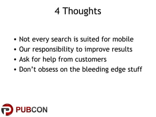 4 Thoughts
•
•
•
•

Not every search is suited for mobile
Our responsibility to improve results
Ask for help from customers
Don’t obsess on the bleeding edge stuff

 