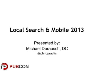Local Search & Mobile 2013
Presented by:
Michael Dorausch, DC
@chiropractic

 