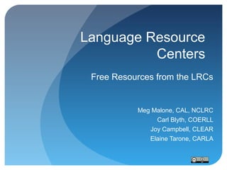 Language Resource
Centers
Free Resources from the LRCs

Meg Malone, CAL, NCLRC
Carl Blyth, COERLL
Joy Campbell, CLEAR
Elaine Tarone, CARLA

 