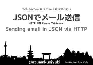 JSONでメール送信
@azumakuniyuki Cubicroot Co. Ltd.
YAPC::Asia Tokyo 2013 LT Day 2 2013/09/21(土)
HTTP API Server ``Haineko''
Sending email in JSON via HTTP
 