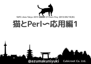 猫とPerl〜応用編1
@azumakuniyuki Cubicroot Co. Ltd.
YAPC::Asia Tokyo 2013 前夜祭 LT-Thon::Tiny 2013/09/19(木)
 