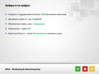 Создано и поддерживается более 5 000 рекламных кампаний
Динамика ставок от 1 до 10 рублей
Обновление ставок, слов – ежедневно

Управление – через API
Охват вне Price.ru – около 10 миллионов человек в сутки

 