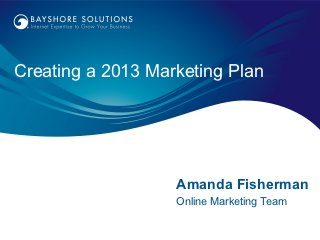 Creating a 2013 Marketing Plan




                   Amanda Fisherman
                   Online Marketing Team
 