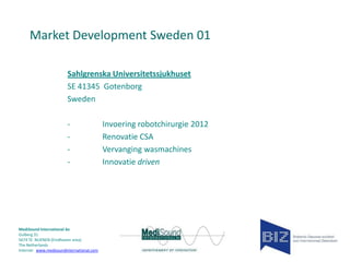 Market Development Sweden 01
Sahlgrenska Universitetssjukhuset
SE 41345 Gotenborg
Sweden
-

MediSound International bv
Gulberg 31
5674 TE NUENEN (Eindhoven area)
The Netherlands
Internet www.medisoundinternational.com

Invoering robotchirurgie 2012
Renovatie CSA
Vervanging wasmachines
Innovatie driven

 