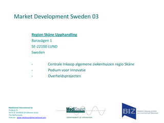 Market Development Sweden 03
Region Skäne Upphandling
Baravägen 1
SE-22100 LUND
Sweden
-

MediSound International bv
Gulberg 31
5674 TE NUENEN (Eindhoven area)
The Netherlands
Internet www.medisoundinternational.com

Centrale Inkoop algemene ziekenhuizen regio Skäne
Podium voor innovatie
Overheidsprojecten

 