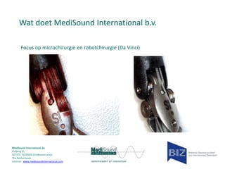 Wat doet MediSound International b.v.
Focus op microchirurgie en robotchirurgie (Da Vinci)

MediSound International bv
Gulberg 31
5674 TE NUENEN (Eindhoven area)
The Netherlands
Internet www.medisoundinternational.com

 