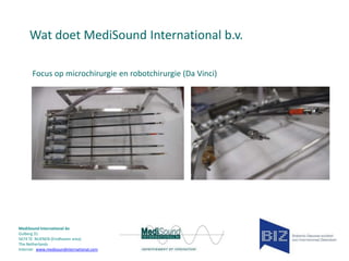 Wat doet MediSound International b.v.
Focus op microchirurgie en robotchirurgie (Da Vinci)

MediSound International bv
Gulberg 31
5674 TE NUENEN (Eindhoven area)
The Netherlands
Internet www.medisoundinternational.com

 