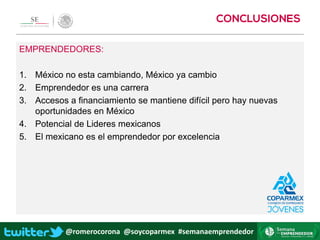 @romerocorona @soycoparmex #semanaemprendedor
EMPRENDEDORES:
1. México no esta cambiando, México ya cambio
2. Emprendedor es una carrera
3. Accesos a financiamiento se mantiene difícil pero hay nuevas
oportunidades en México
4. Potencial de Lideres mexicanos
5. El mexicano es el emprendedor por excelencia
 