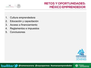 @romerocorona @soycoparmex #semanaemprendedor
1. Cultura emprendedora
2. Educación y capacitación
3. Acceso a financiamiento
4. Reglamentos e impuestos
5. Conclusiones
 