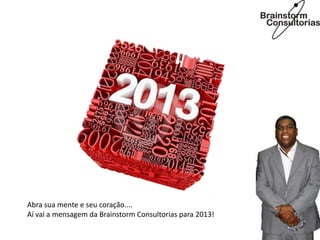 Abra sua mente e seu coração....
Aí vai a mensagem da Brainstorm Consultorias para 2013!
 