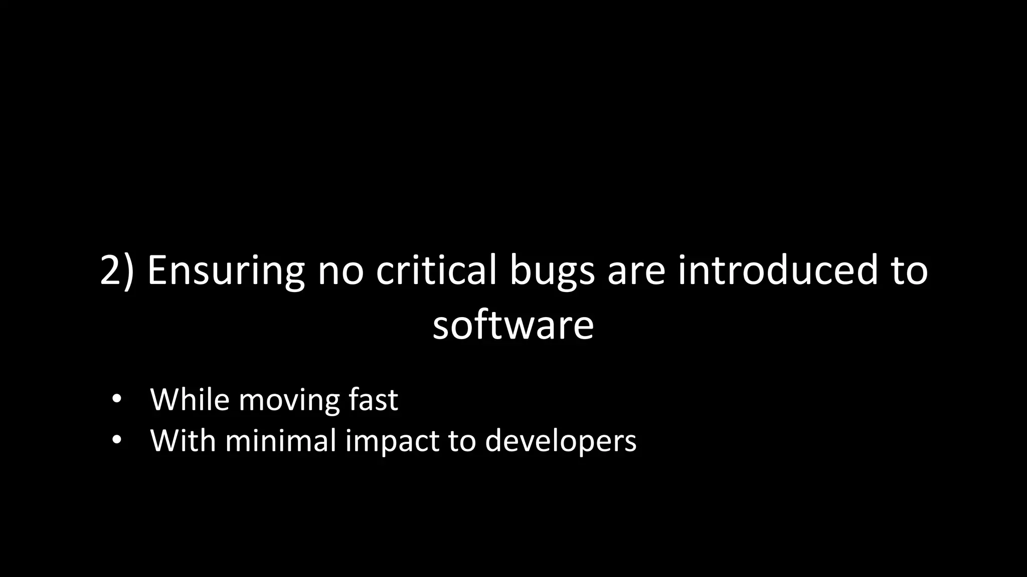 2) Ensuring no critical bugs are introduced to
software
• While moving fast
• With minimal impact to developers
 