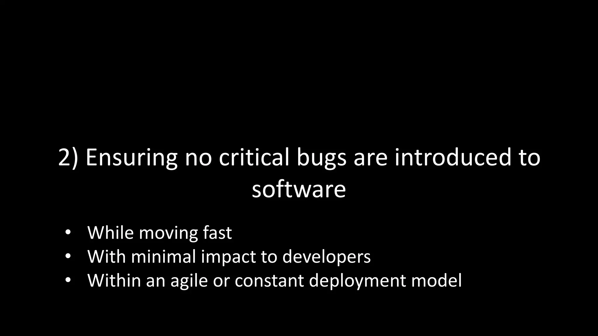 2) Ensuring no critical bugs are introduced to
software
• While moving fast
• With minimal impact to developers
• Within an agile or constant deployment model
 