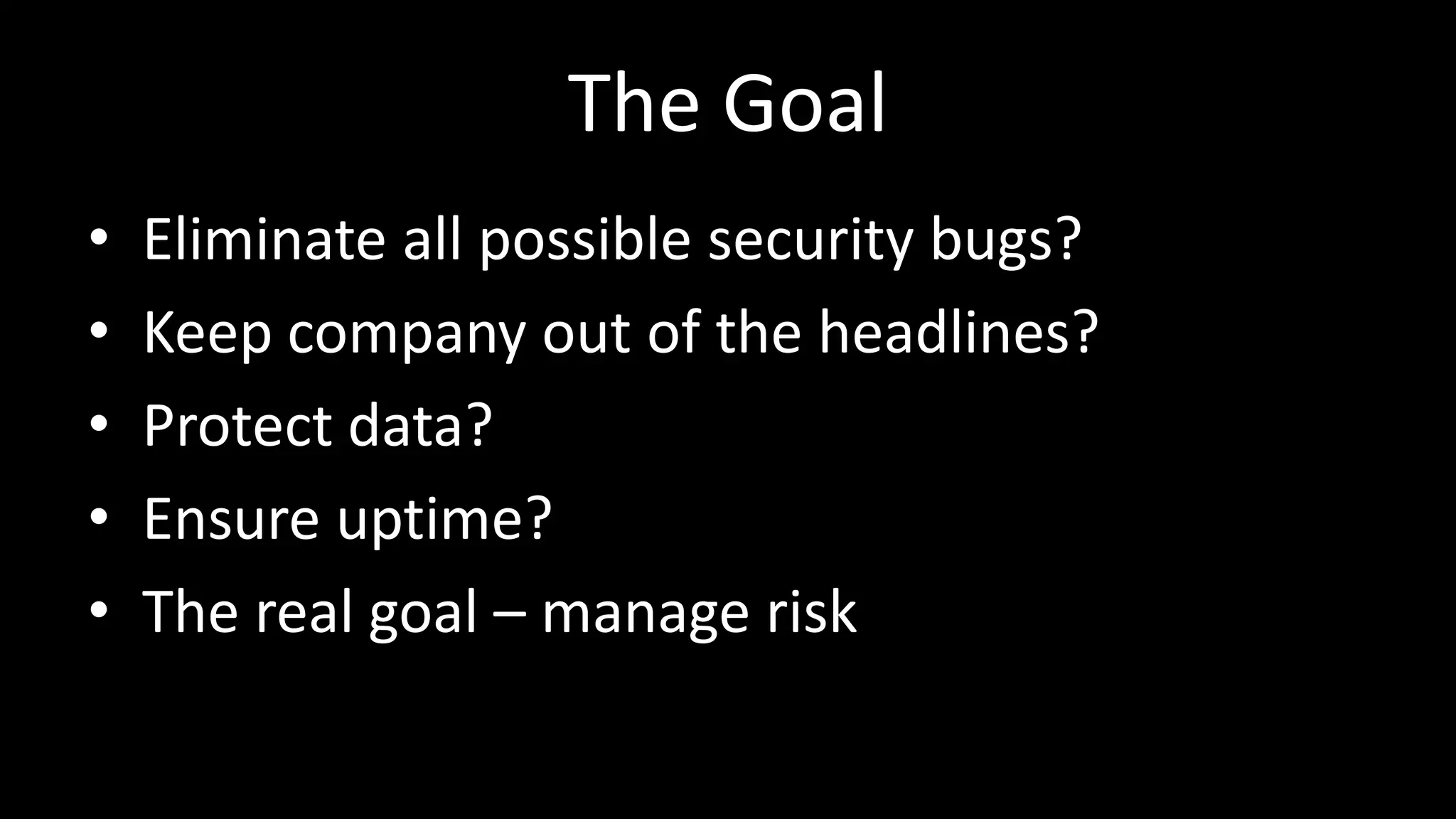 The Goal
• Eliminate all possible security bugs?
• Keep company out of the headlines?
• Protect data?
• Ensure uptime?
• The real goal – manage risk
 