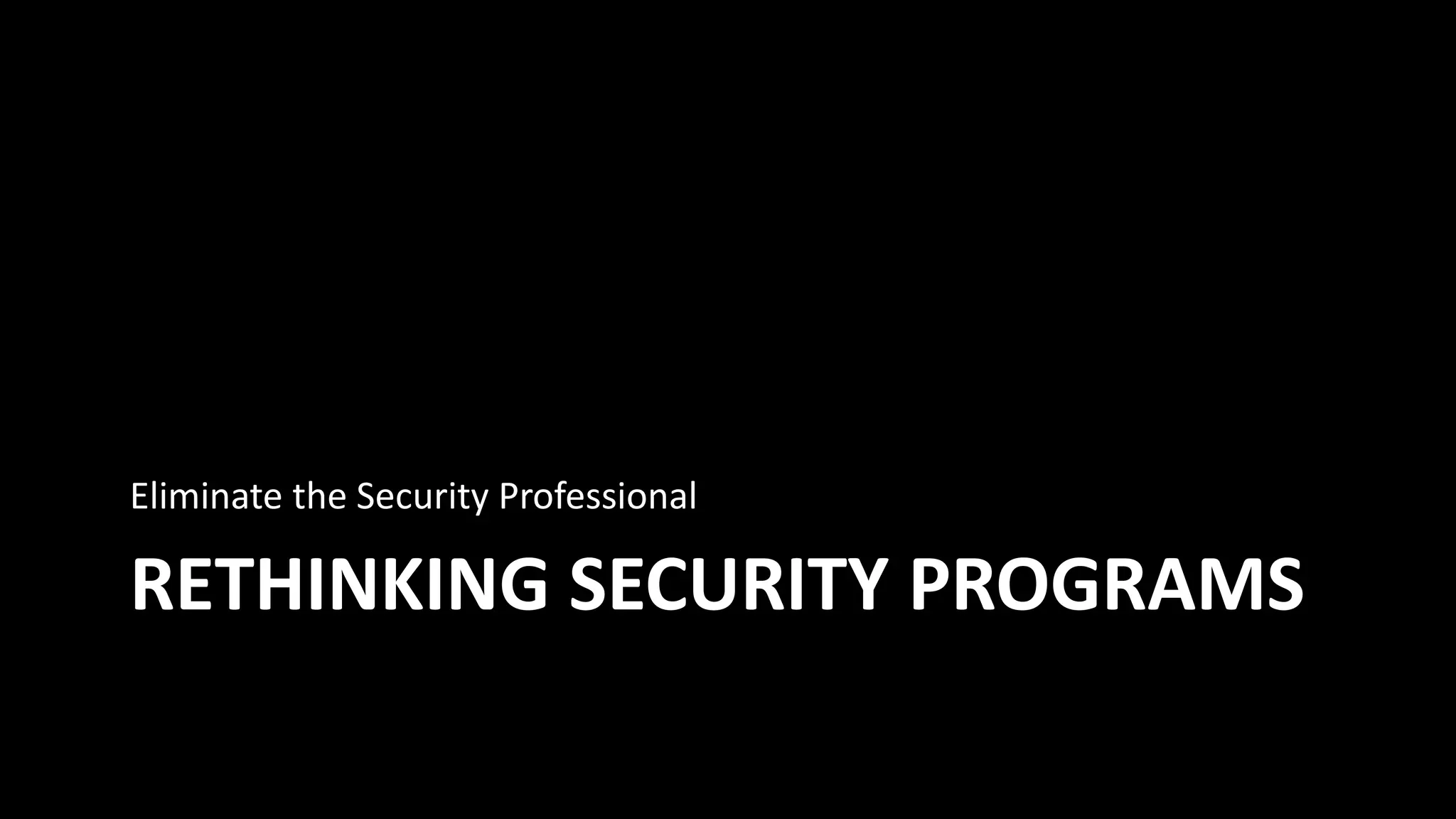 RETHINKING SECURITY PROGRAMS
Eliminate the Security Professional
 