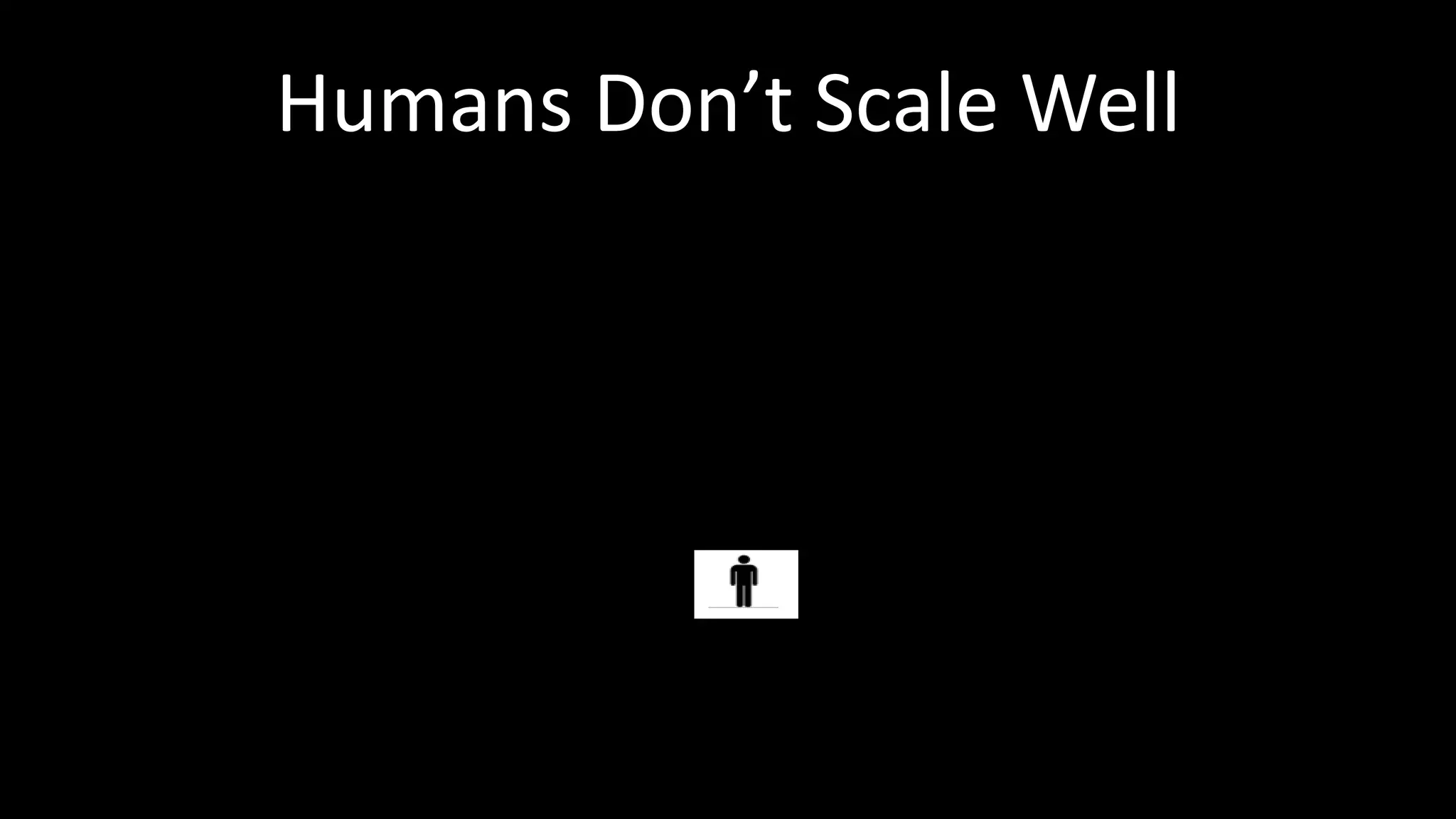 Humans Don’t Scale Well
 