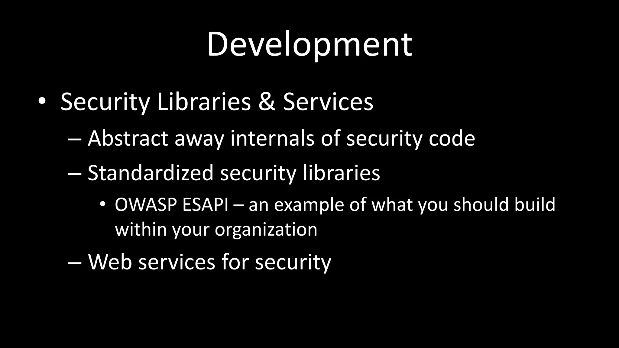 Development
• Security Libraries & Services
– Abstract away internals of security code
– Standardized security libraries
• OWASP ESAPI – an example of what you should build
within your organization
– Web services for security
 