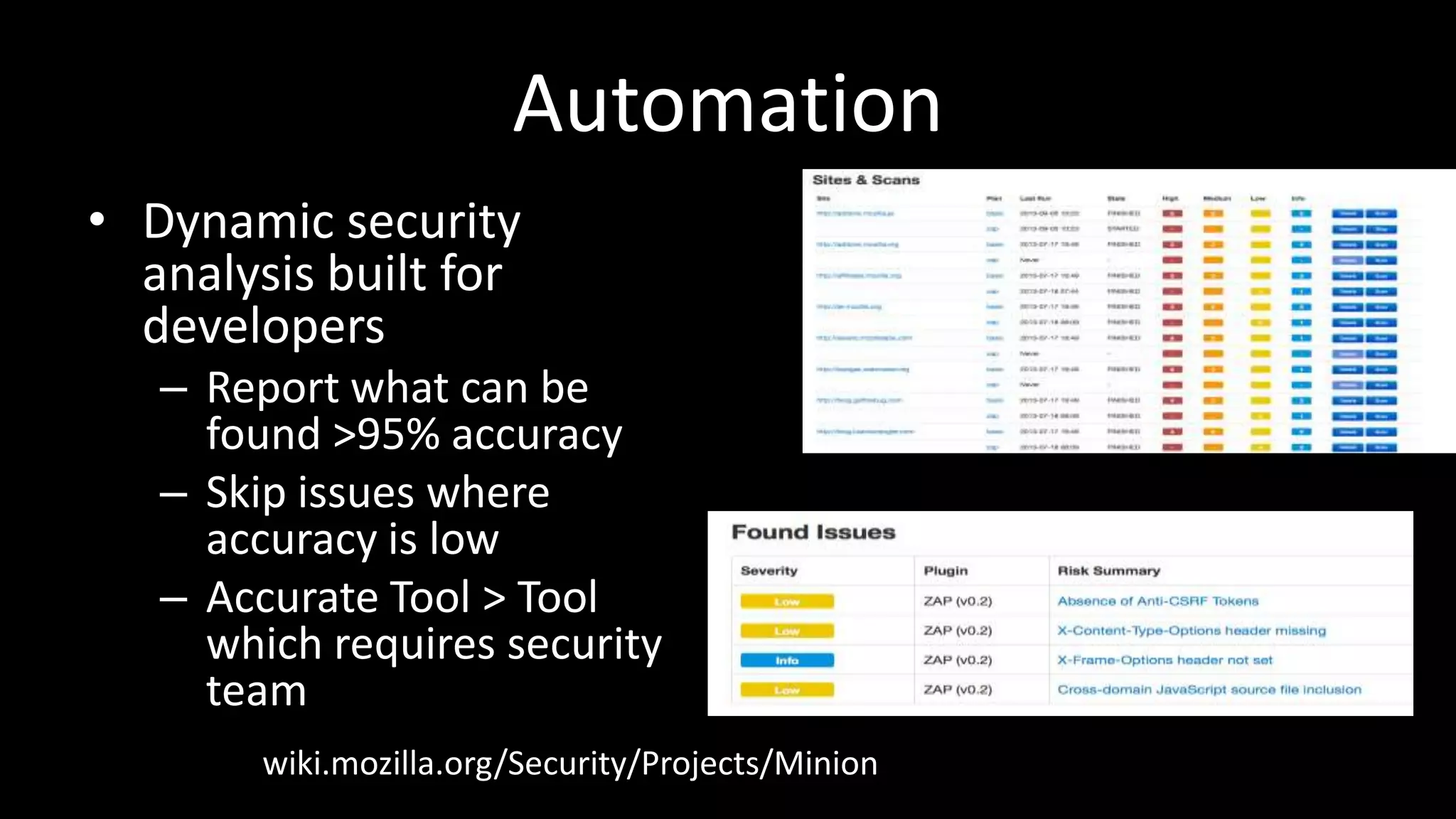 Automation
• Dynamic security
analysis built for
developers
– Report what can be
found >95% accuracy
– Skip issues where
accuracy is low
– Accurate Tool > Tool
which requires security
team
wiki.mozilla.org/Security/Projects/Minion
 