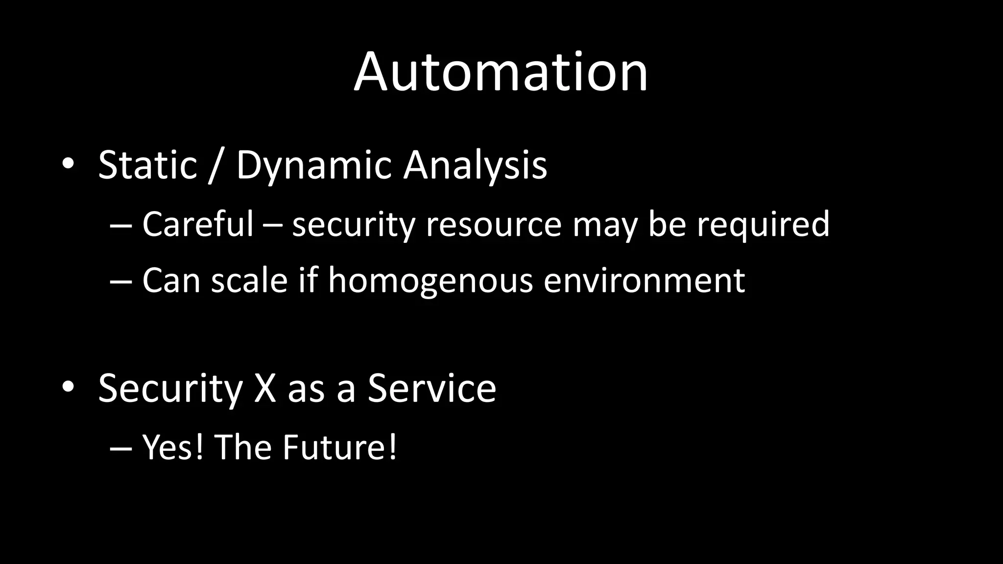 Automation
• Static / Dynamic Analysis
– Careful – security resource may be required
– Can scale if homogenous environment
• Security X as a Service
– Yes! The Future!
 