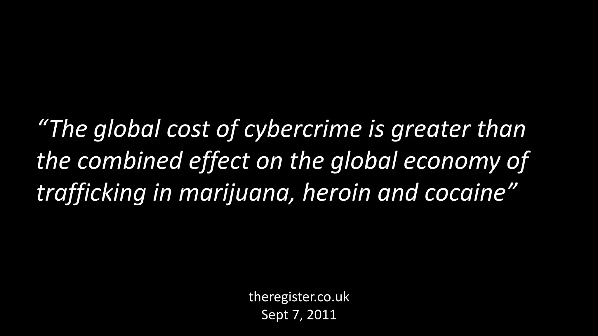 “The global cost of cybercrime is greater than
the combined effect on the global economy of
trafficking in marijuana, heroin and cocaine”
theregister.co.uk
Sept 7, 2011
 