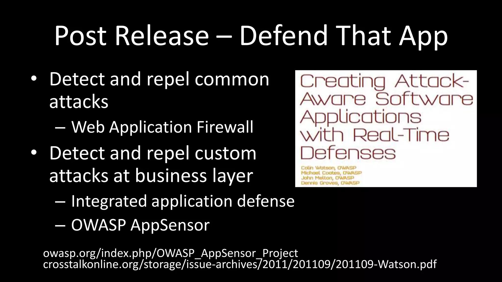Post Release – Defend That App
• Detect and repel common
attacks
– Web Application Firewall
• Detect and repel custom
attacks at business layer
– Integrated application defense
– OWASP AppSensor
owasp.org/index.php/OWASP_AppSensor_Project
crosstalkonline.org/storage/issue-archives/2011/201109/201109-Watson.pdf
 