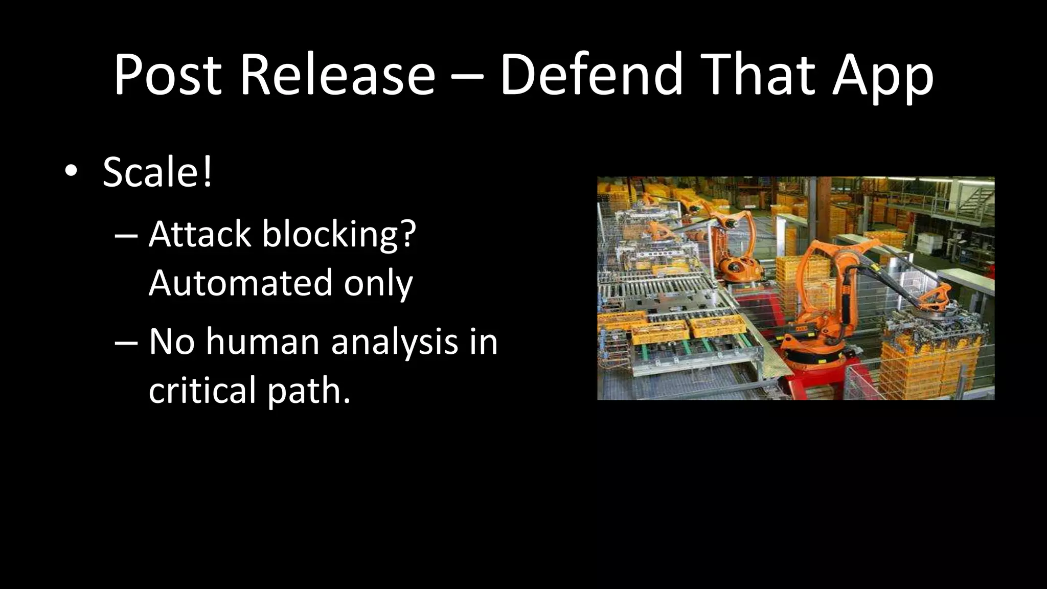 Post Release – Defend That App
• Scale!
– Attack blocking?
Automated only
– No human analysis in
critical path.
 