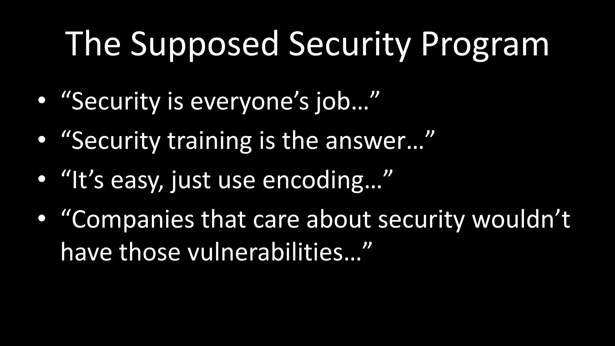 The Supposed Security Program
• “Security is everyone’s job…”
• “Security training is the answer…”
• “It’s easy, just use encoding…”
• “Companies that care about security wouldn’t
have those vulnerabilities…”
 