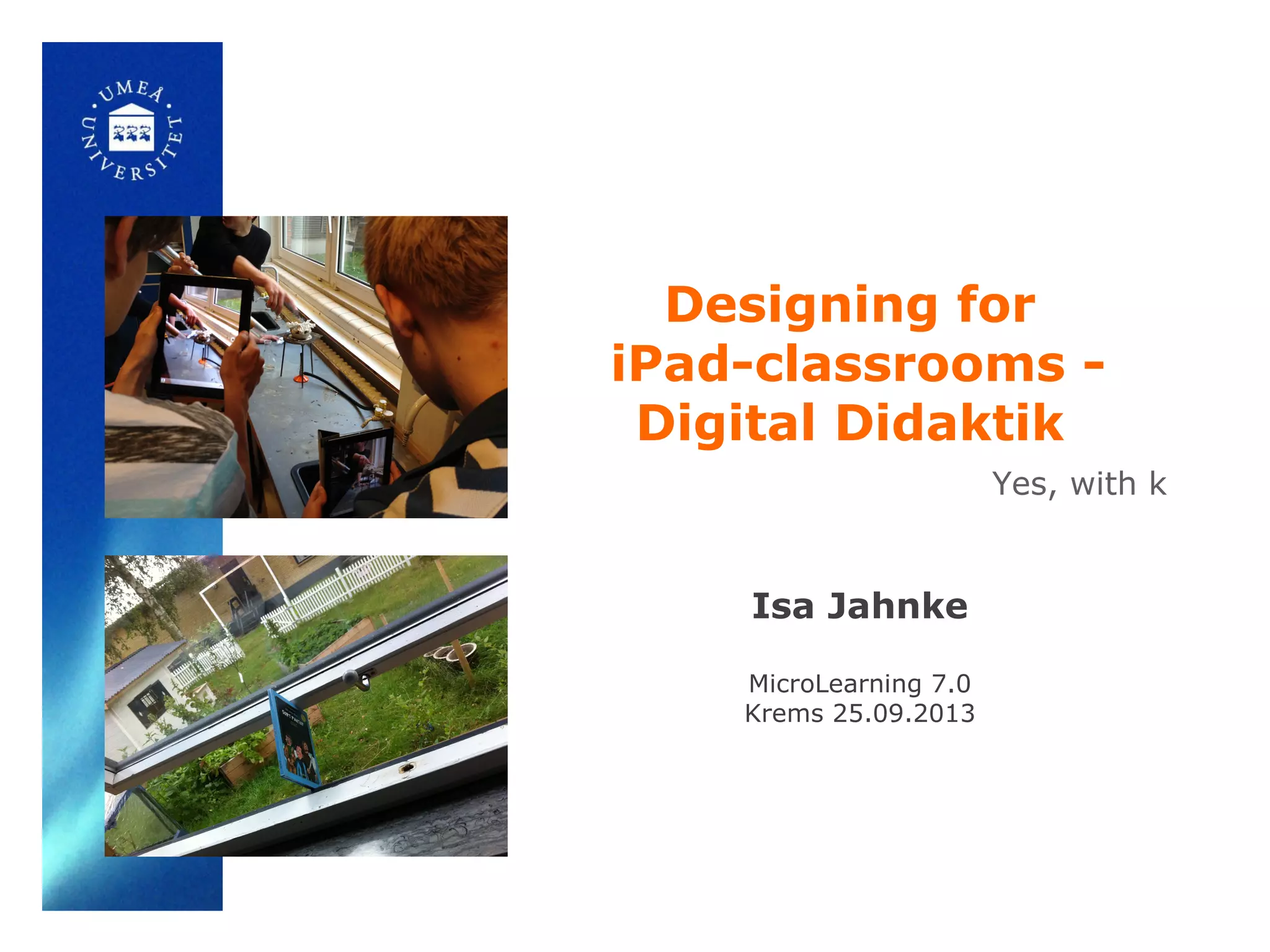 Designing for
iPad-classrooms -
Digital Didaktik
Isa Jahnke
MicroLearning 7.0
Krems 25.09.2013
Yes, with k
 
