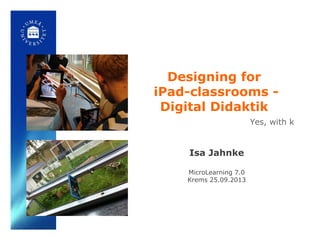 Designing for
iPad-classrooms -
Digital Didaktik
Isa Jahnke
MicroLearning 7.0
Krems 25.09.2013
Yes, with k
 