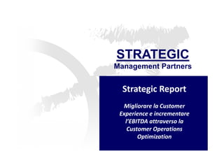 STRATEGIC 
Management Partners 
Strategic Report 
Migliorare la Customer 
Experience e incrementare 
l’EBITDA attraverso la 
Customer Operations 
Optimization 
 