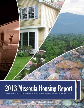 2013 Missoula Housing Report
Current Knowledge, Common Wisdom: growing a missoula to treasure




                        Released March 28, 2013
A Community service provided by the missola organization of realtors®
 