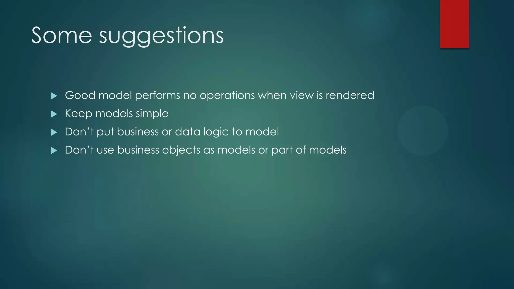Some suggestions  Good model performs no operations when view is rendered  Keep models simple  Don’t put business or data logic to model  Don’t use business objects as models or part of models 