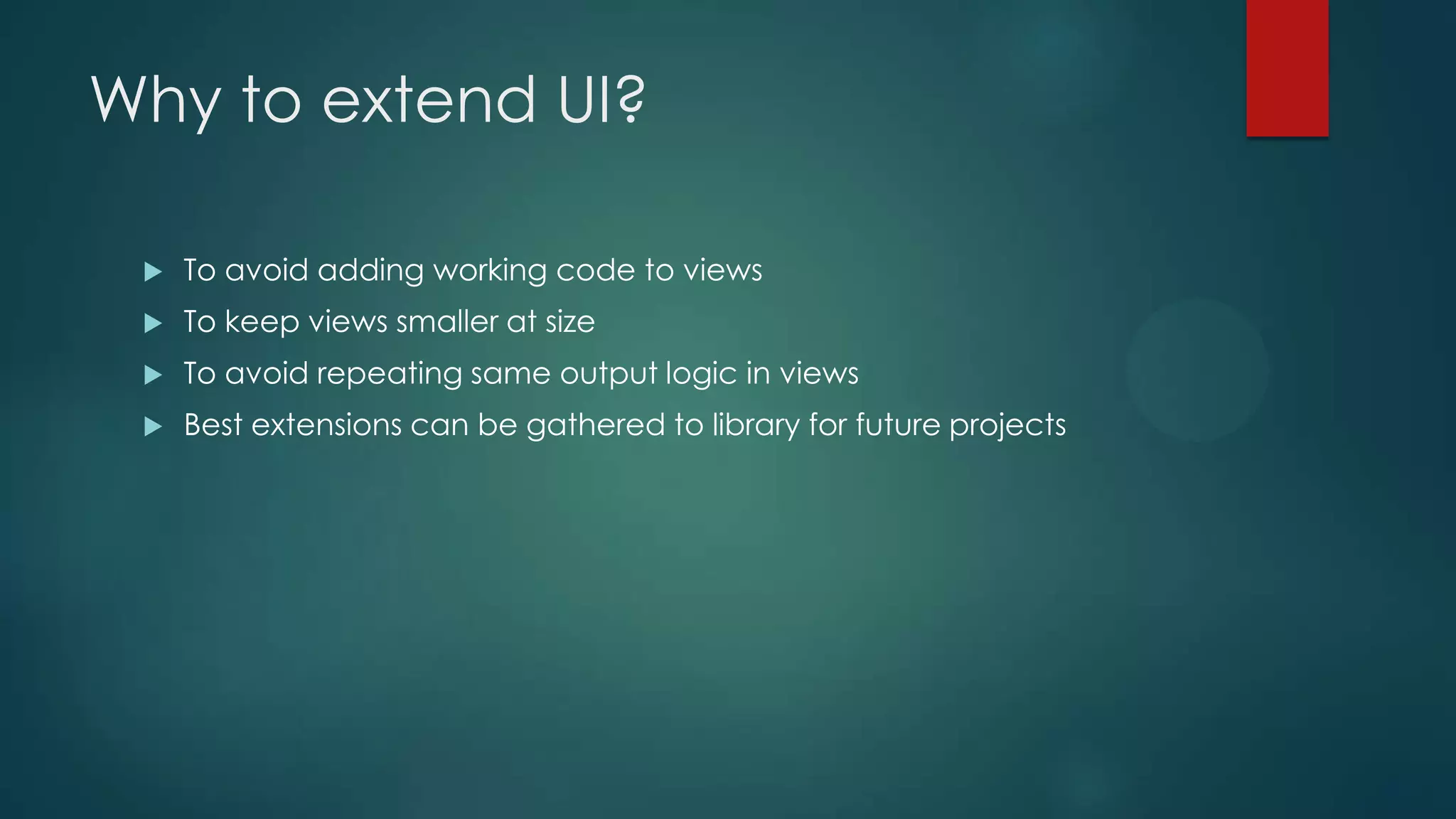 Why to extend UI?  To avoid adding working code to views  To keep views smaller at size  To avoid repeating same output logic in views  Best extensions can be gathered to library for future projects 