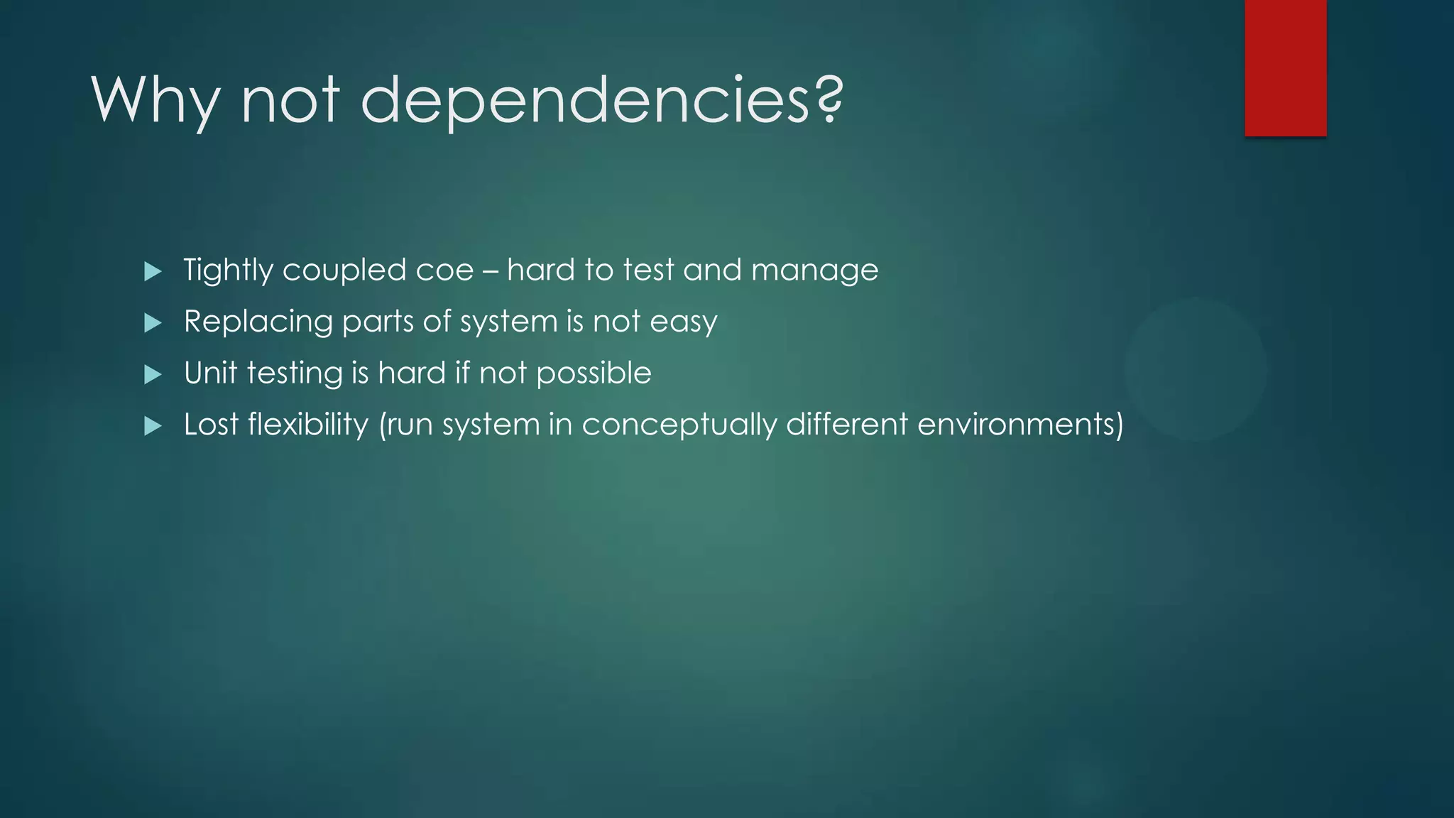 Why not dependencies?  Tightly coupled coe – hard to test and manage  Replacing parts of system is not easy  Unit testing is hard if not possible  Lost flexibility (run system in conceptually different environments) 