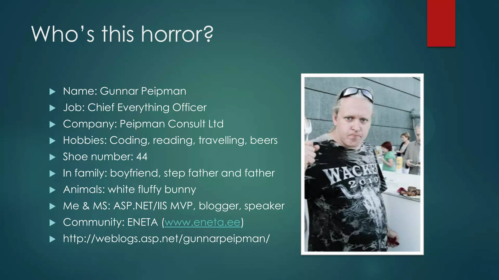 Who’s this horror?  Name: Gunnar Peipman  Job: Chief Everything Officer  Company: Peipman Consult Ltd  Hobbies: Coding, reading, travelling, beers  Shoe number: 44  In family: boyfriend, step father and father  Animals: white fluffy bunny  Me & MS: ASP.NET/IIS MVP, blogger, speaker  Community: ENETA (www.eneta.ee)  http://weblogs.asp.net/gunnarpeipman/ 
