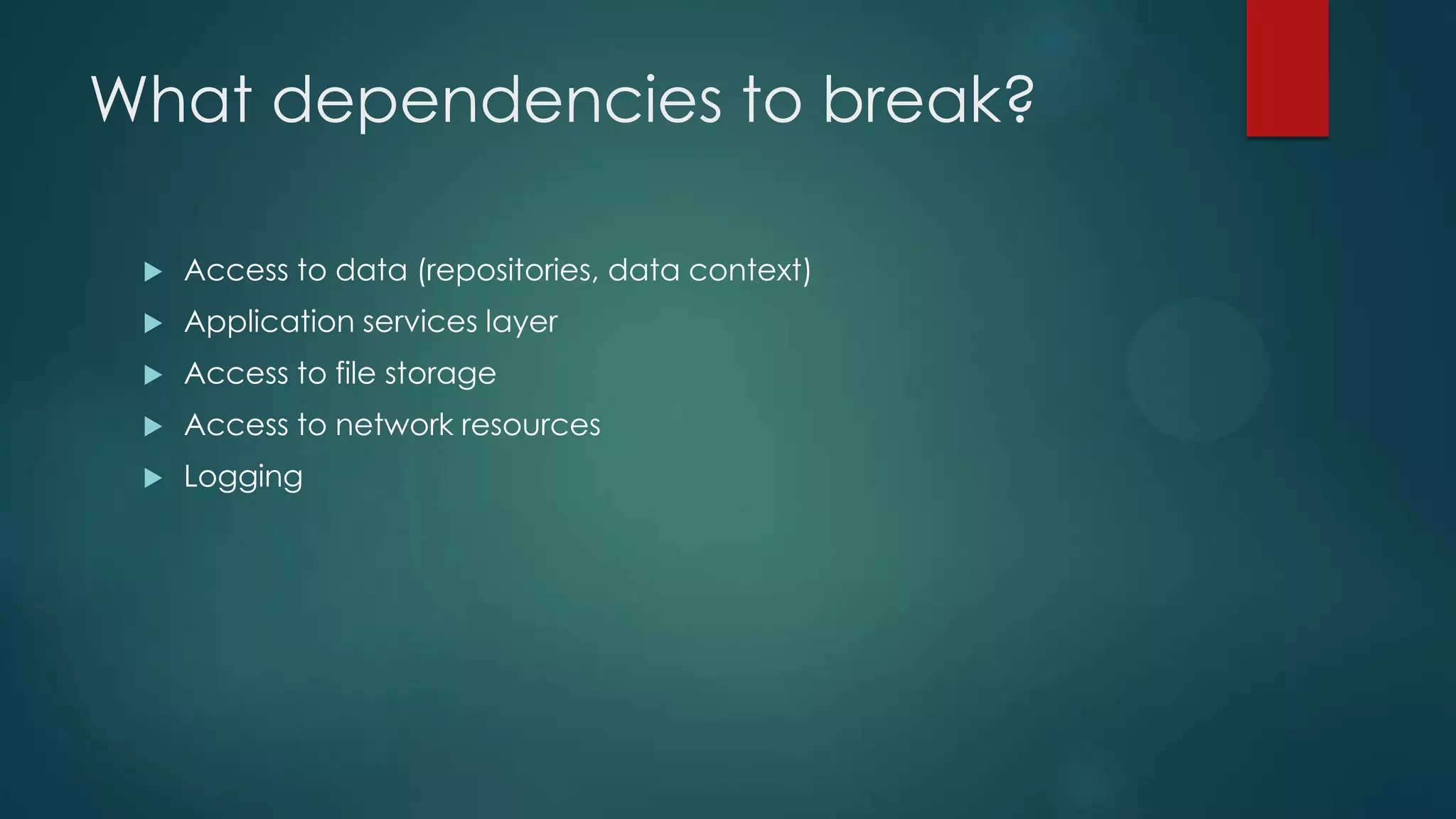What dependencies to break?  Access to data (repositories, data context)  Application services layer  Access to file storage  Access to network resources  Logging 