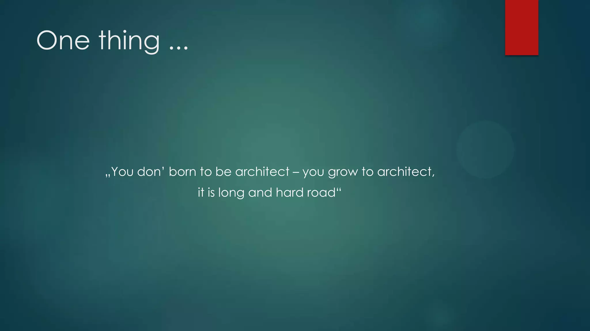 One thing ... „You don’ born to be architect – you grow to architect, it is long and hard road“ 