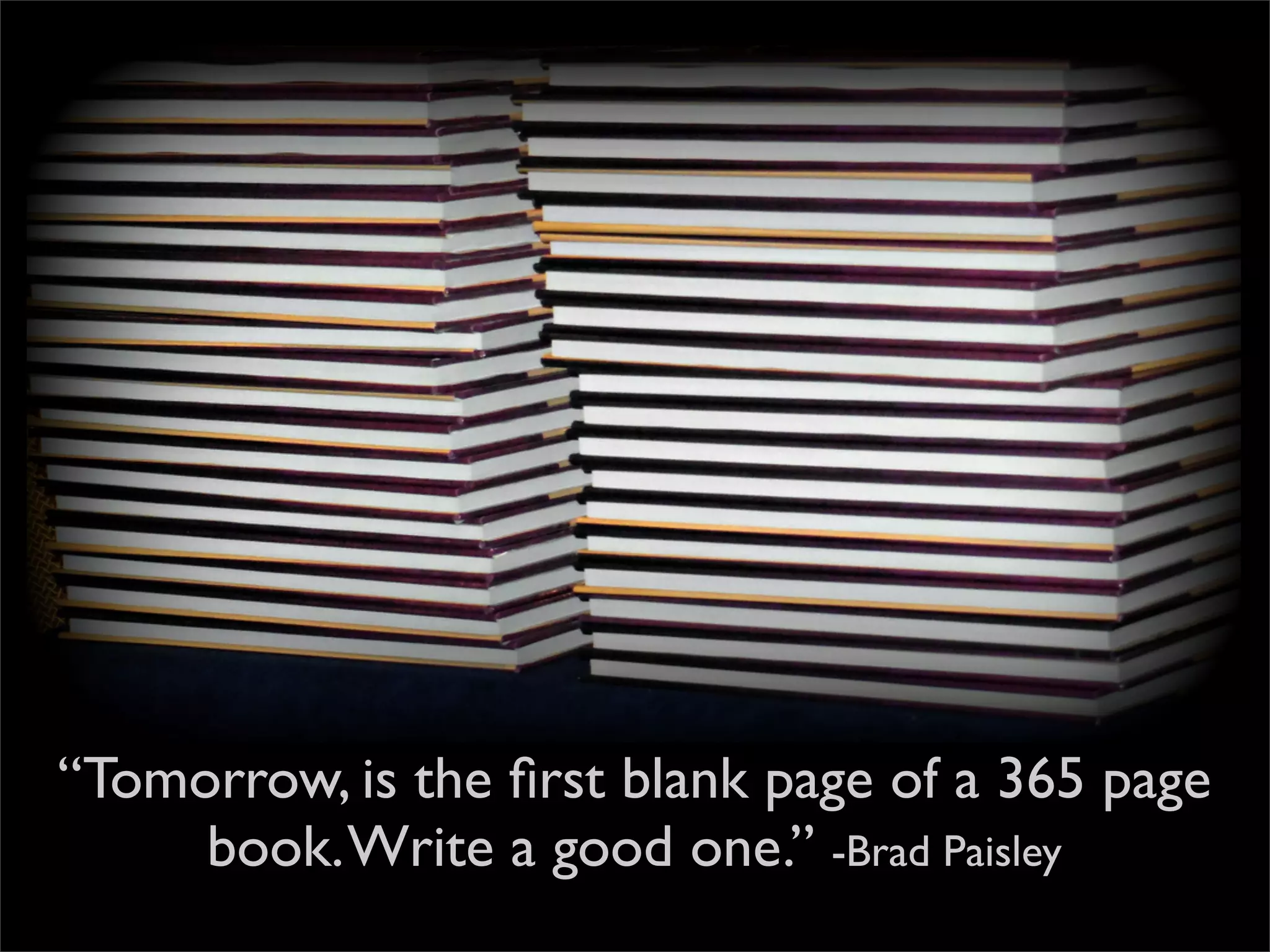 “Tomorrow, is the ﬁrst blank page of a 365 page
book. Write a good one.” -Brad Paisley

 