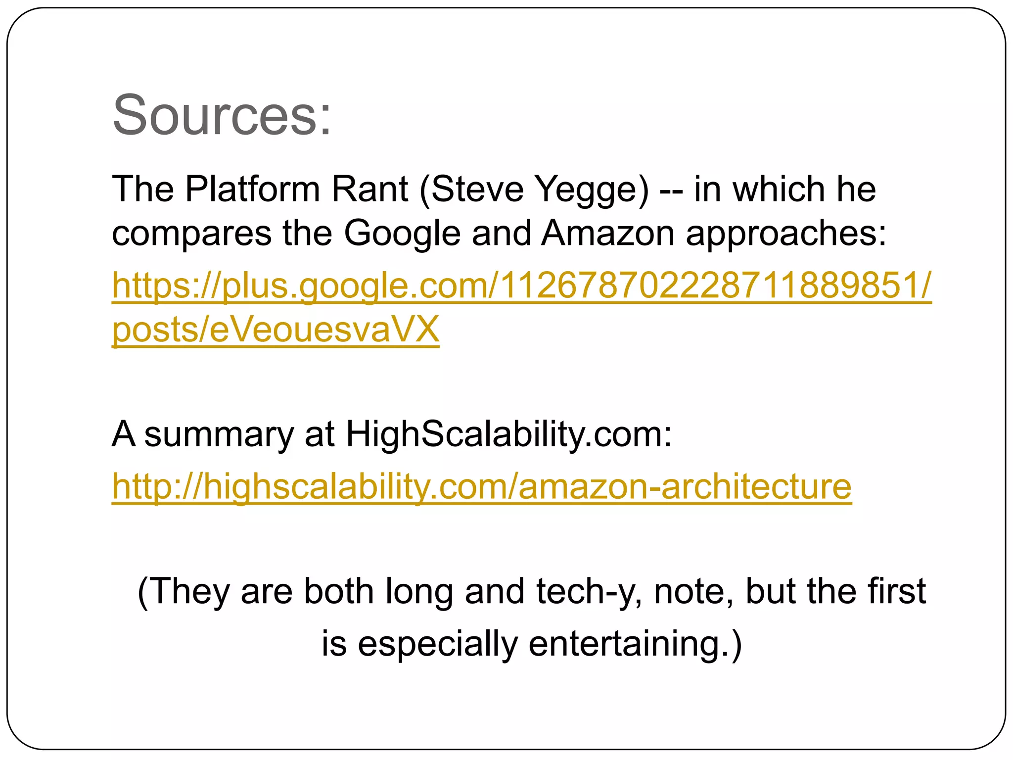 Sources:
The Platform Rant (Steve Yegge) -- in which he
compares the Google and Amazon approaches:
https://plus.google.com/112678702228711889851/
posts/eVeouesvaVX

A summary at HighScalability.com:
http://highscalability.com/amazon-architecture

 (They are both long and tech-y, note, but the first
            is especially entertaining.)
 